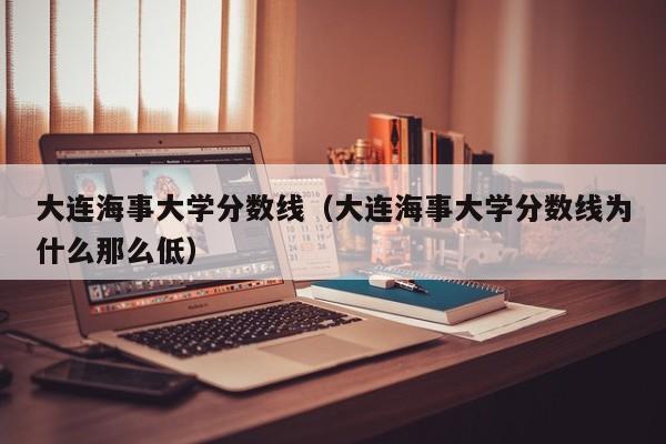 大连海事大学分数线（大连海事大学分数线为什么那么低）