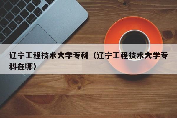 辽宁工程技术大学专科（辽宁工程技术大学专科在哪）