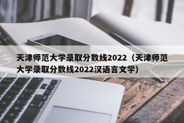 天津师范大学录取分数线2022（天津师范大学录取分数线2022汉语言文学）