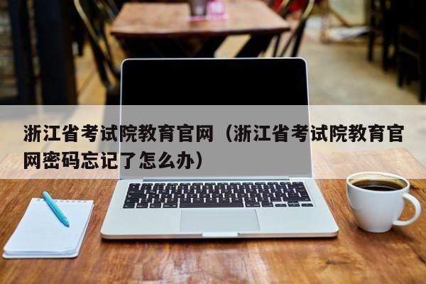 浙江省考试院教育官网（浙江省考试院教育官网密码忘记了怎么办）