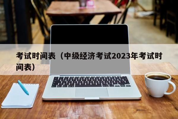 考试时间表（中级经济考试2023年考试时间表）