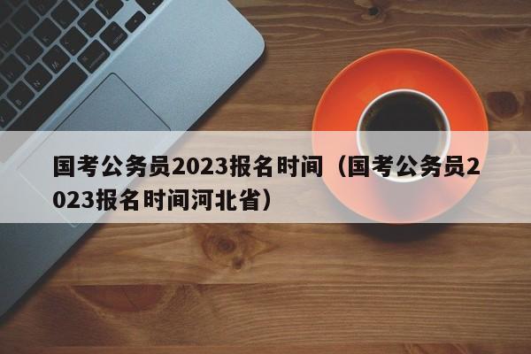 国考公务员2023报名时间（国考公务员2023报名时间河北省）