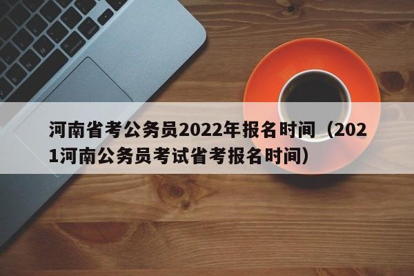 河南省考公务员2022年报名时间（2021河南公务员考试省考报名时间）