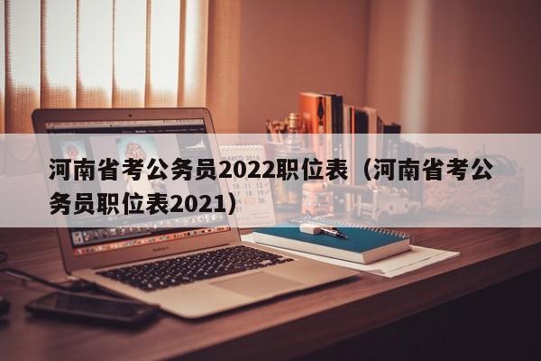 河南省考公务员2022职位表（河南省考公务员职位表2021）