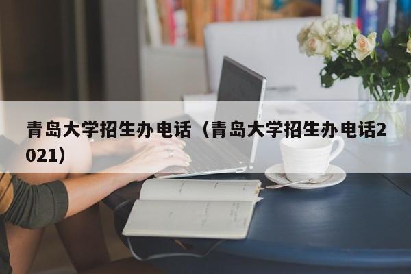 青岛大学招生办电话（青岛大学招生办电话2021）