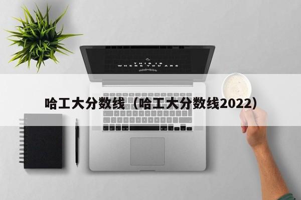 哈工大分数线（哈工大分数线2022）