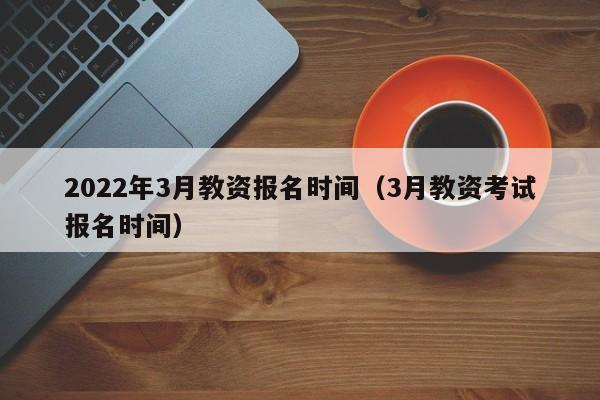 2022年3月教资报名时间（3月教资考试报名时间）