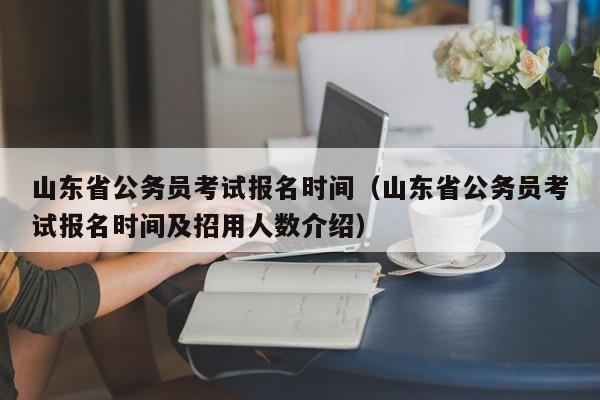 山东省公务员考试报名时间（山东省公务员考试报名时间及招用人数介绍）