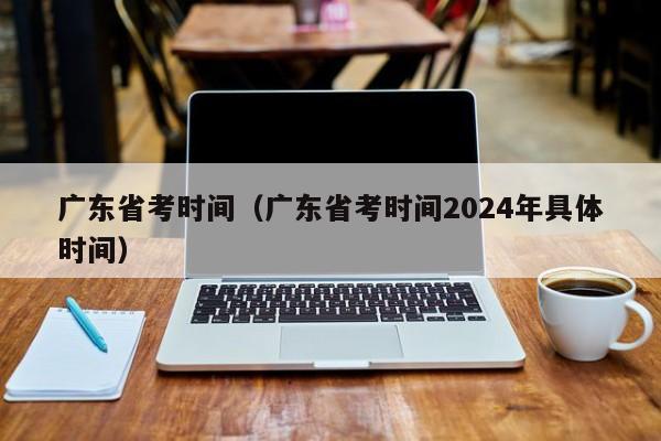 广东省考时间（广东省考时间2024年具体时间）