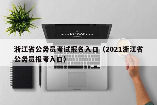 浙江省公务员考试报名入口（2021浙江省公务员报考入口）