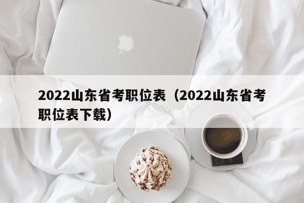 2022山东省考职位表（2022山东省考职位表下载）