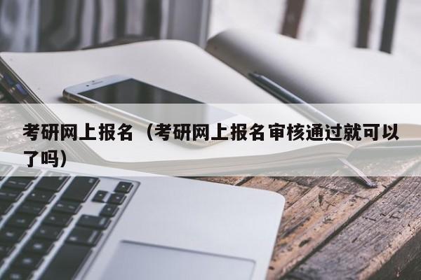 考研网上报名（考研网上报名审核通过就可以了吗）