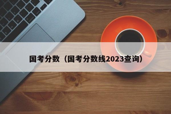 国考分数（国考分数线2023查询）