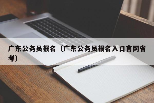 广东公务员报名（广东公务员报名入口官网省考）