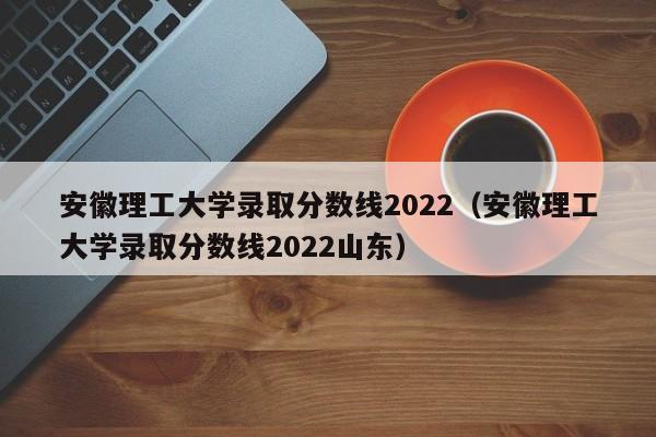 安徽理工大学录取分数线2022（安徽理工大学录取分数线2022山东）