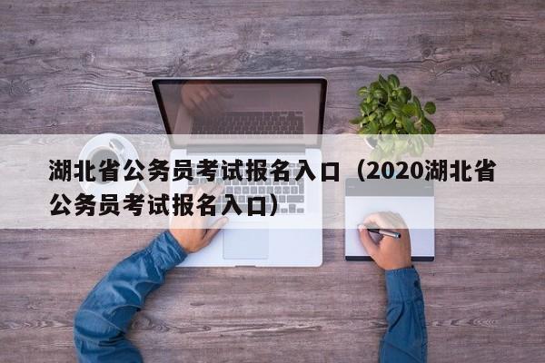 湖北省公务员考试报名入口（2020湖北省公务员考试报名入口）