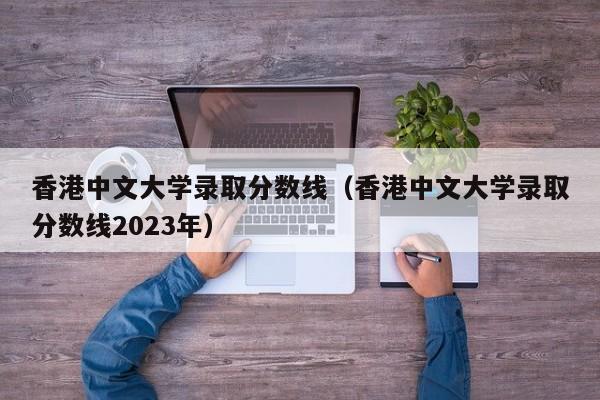 香港中文大学录取分数线（香港中文大学录取分数线2023年）