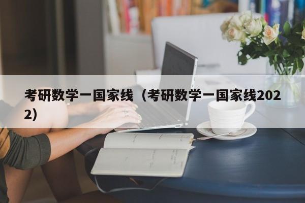 考研数学一国家线（考研数学一国家线2022）