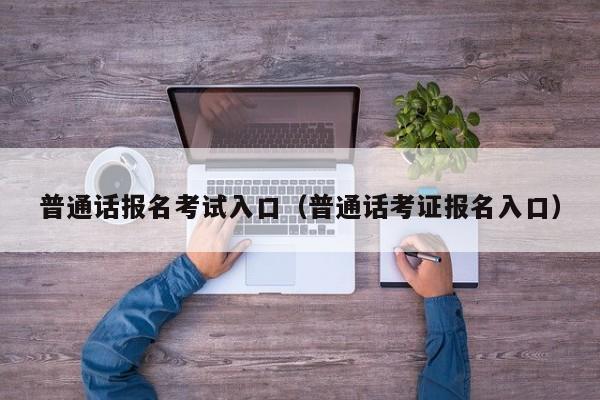 普通话报名考试入口（普通话考证报名入口）