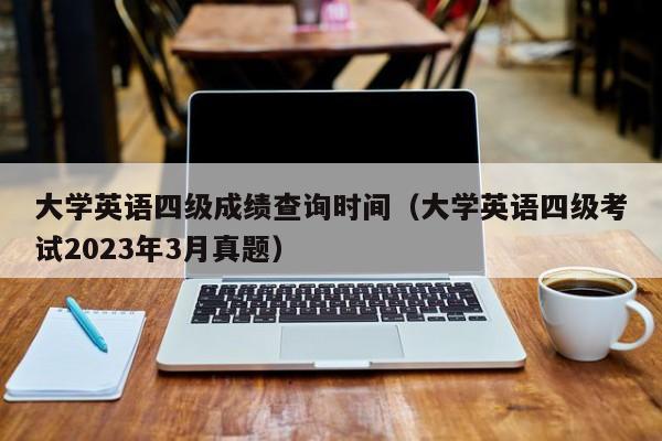 大学英语四级成绩查询时间（大学英语四级考试2023年3月真题）