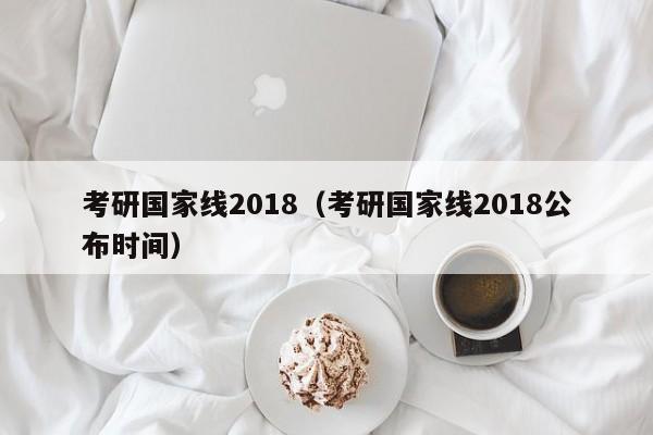 考研国家线2018（考研国家线2018公布时间）