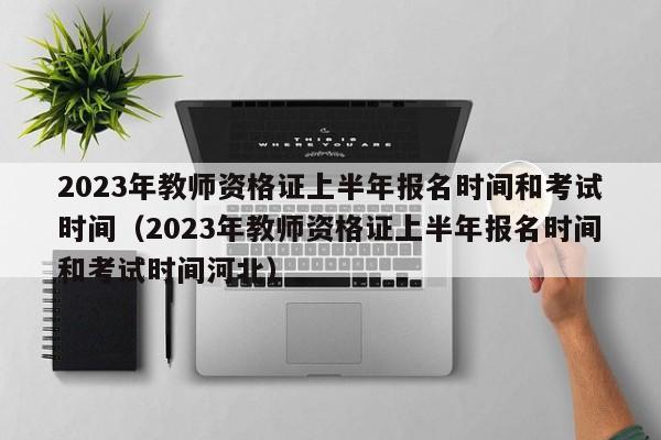 2023年教师资格证上半年报名时间和考试时间（2023年教师资格证上半年报名时间和考试时间河北）