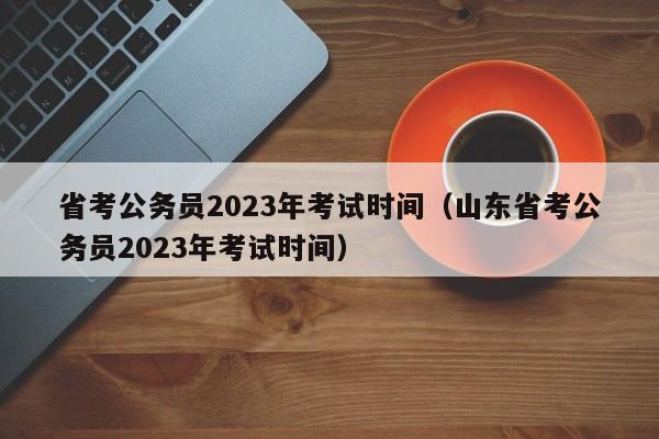 省考公务员2023年考试时间（山东省考公务员2023年考试时间）