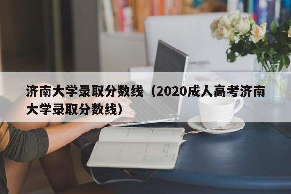 济南大学录取分数线（2020成人高考济南大学录取分数线）