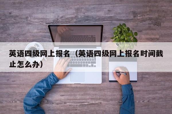 英语四级网上报名（英语四级网上报名时间截止怎么办）