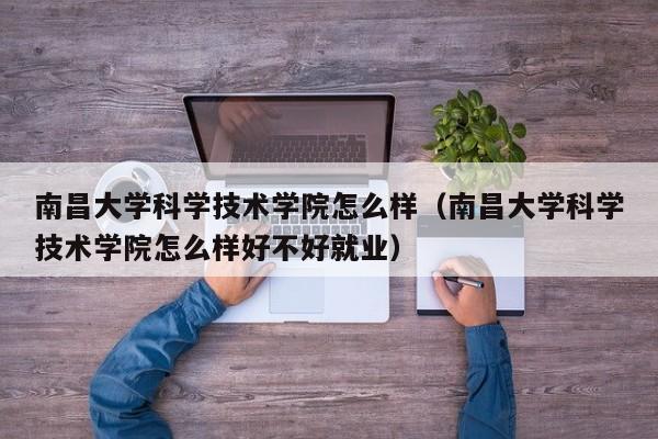 南昌大学科学技术学院怎么样（南昌大学科学技术学院怎么样好不好就业）