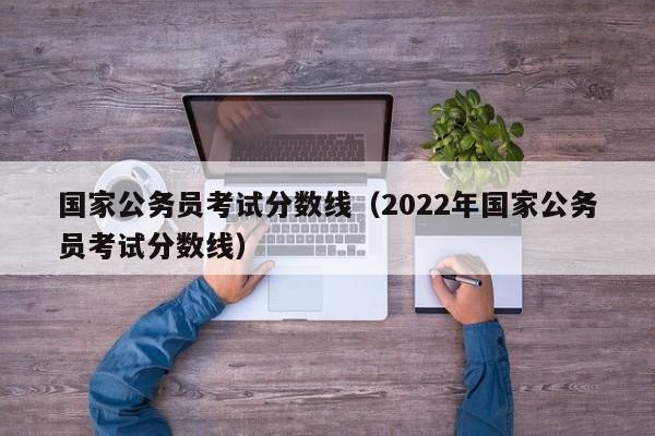 国家公务员考试分数线（2022年国家公务员考试分数线）