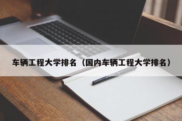 车辆工程大学排名（国内车辆工程大学排名）