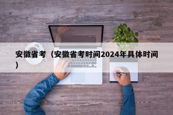 安徽省考（安徽省考时间2024年具体时间）