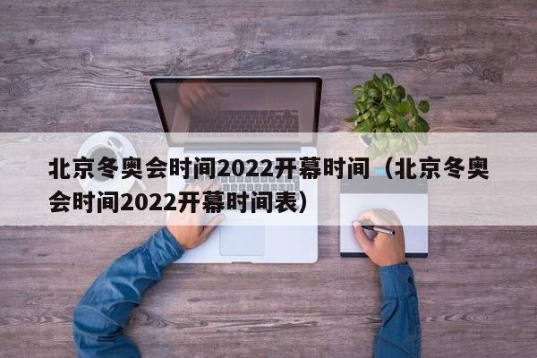 北京冬奥会时间2022开幕时间（北京冬奥会时间2022开幕时间表）