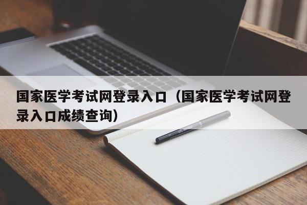 国家医学考试网登录入口（国家医学考试网登录入口成绩查询）