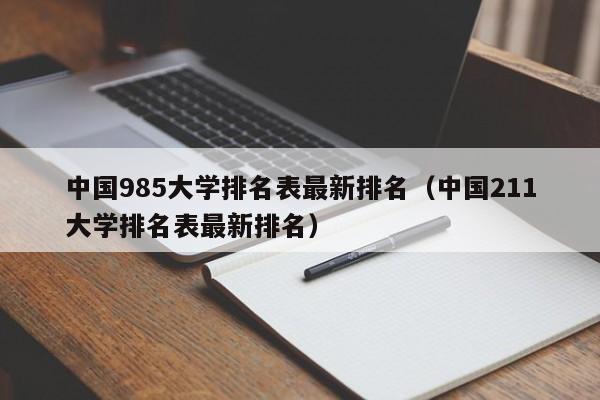 中国985大学排名表最新排名（中国211大学排名表最新排名）