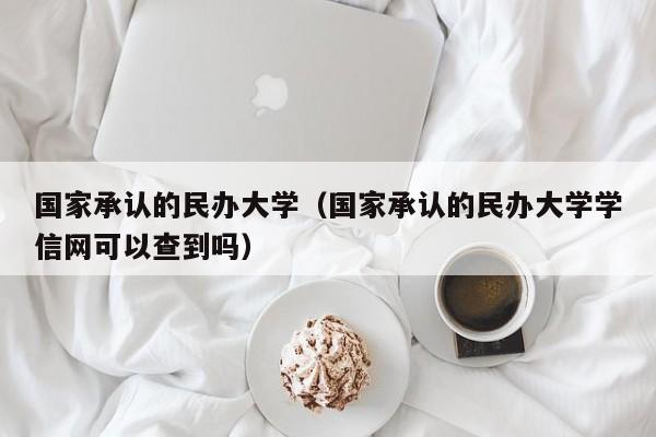 国家承认的民办大学（国家承认的民办大学学信网可以查到吗）