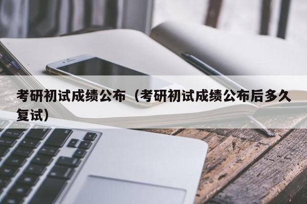 考研初试成绩公布（考研初试成绩公布后多久复试）