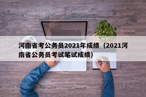 河南省考公务员2021年成绩（2021河南省公务员考试笔试成绩）