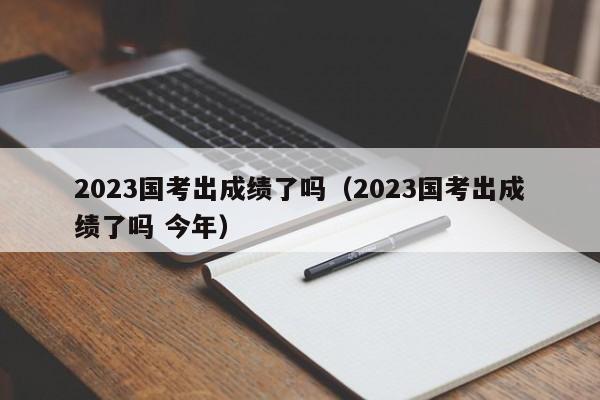 2023国考出成绩了吗（2023国考出成绩了吗 今年）