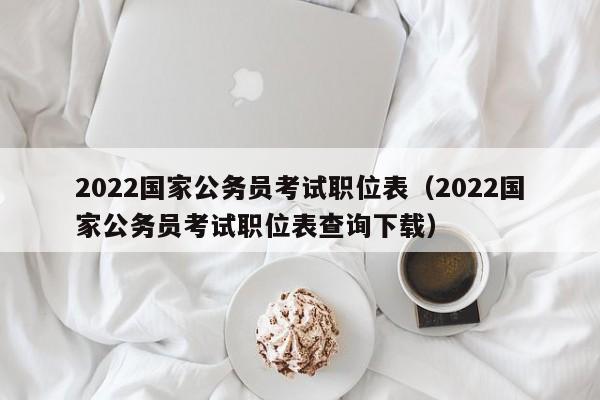 2022国家公务员考试职位表（2022国家公务员考试职位表查询下载）