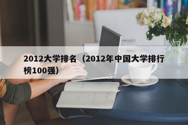 2012大学排名（2012年中国大学排行榜100强）