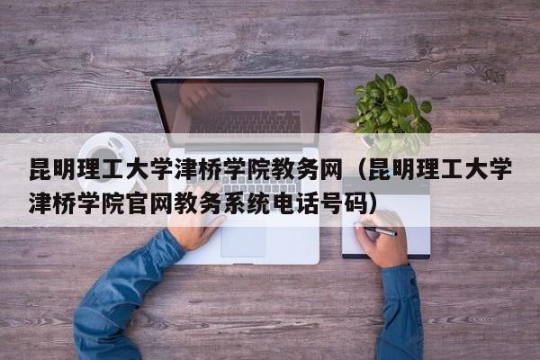 昆明理工大学津桥学院教务网（昆明理工大学津桥学院官网教务系统电话号码）