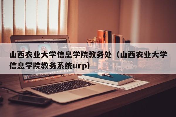 山西农业大学信息学院教务处（山西农业大学信息学院教务系统urp）