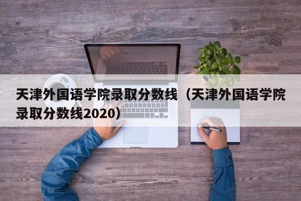 天津外国语学院录取分数线（天津外国语学院录取分数线2020）