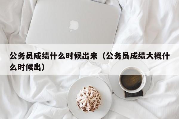 公务员成绩什么时候出来（公务员成绩大概什么时候出）