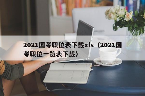 2021国考职位表下载xls（2021国考职位一览表下载）