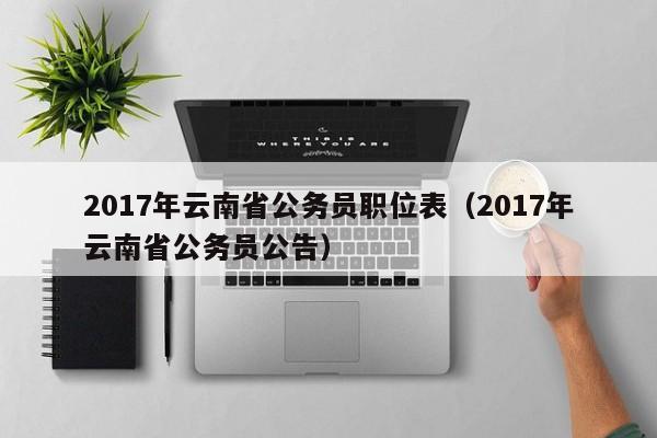 2017年云南省公务员职位表（2017年云南省公务员公告）