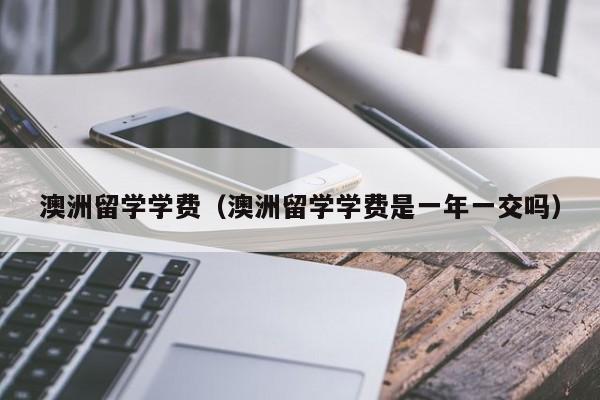 澳洲留学学费（澳洲留学学费是一年一交吗）