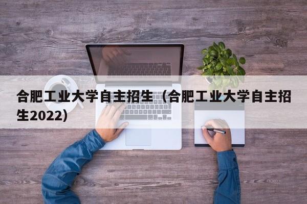 合肥工业大学自主招生（合肥工业大学自主招生2022）